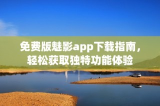 免费版魅影app下载指南，轻松获取独特功能体验