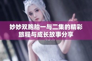 妙妙双胞胎一与二集的精彩旅程与成长故事分享