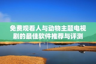 免费观看人与动物主题电视剧的最佳软件推荐与评测