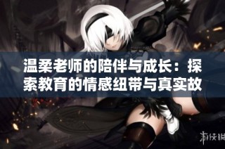 温柔老师的陪伴与成长：探索教育的情感纽带与真实故事