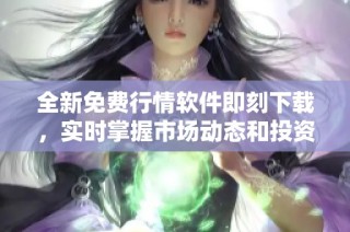 全新免费行情软件即刻下载，实时掌握市场动态和投资机会