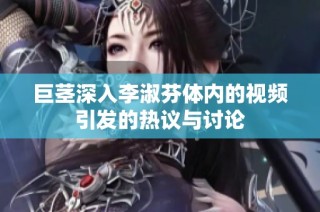巨茎深入李淑芬体内的视频引发的热议与讨论