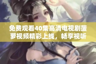 免费观看40集高清电视剧菠萝视频精彩上线，畅享视听盛宴