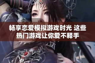 畅享恋爱模拟游戏时光 这些热门游戏让你爱不释手