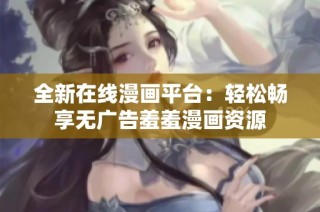 全新在线漫画平台：轻松畅享无广告羞羞漫画资源