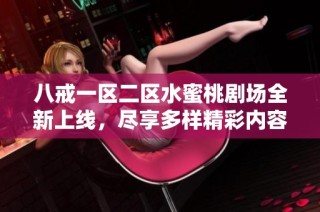 八戒一区二区水蜜桃剧场全新上线，尽享多样精彩内容与乐趣体验