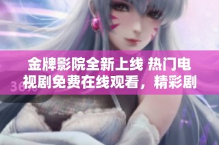 金牌影院全新上线 热门电视剧免费在线观看，精彩剧情等你来追！