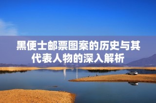 黑便士邮票图案的历史与其代表人物的深入解析