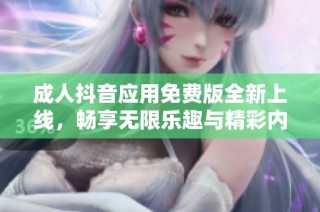 成人抖音应用免费版全新上线，畅享无限乐趣与精彩内容体验