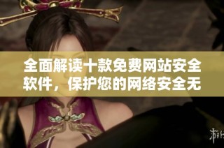 全面解读十款免费网站安全软件，保护您的网络安全无忧
