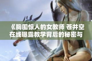 《胸围惊人的女教师 苍井空在线曝露教学背后的秘密与魅力》