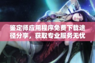 鉴定师应用程序免费下载途径分享，获取专业服务无忧体验