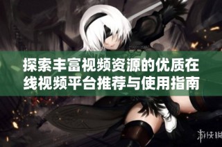 探索丰富视频资源的优质在线视频平台推荐与使用指南