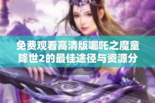 免费观看高清版哪吒之魔童降世2的最佳途径与资源分享