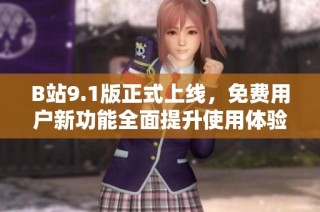 B站9.1版正式上线，免费用户新功能全面提升使用体验