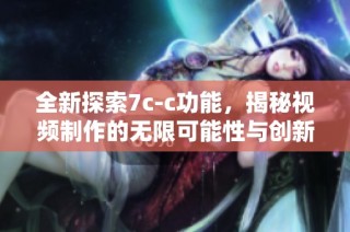 全新探索7c-c功能，揭秘视频制作的无限可能性与创新技巧