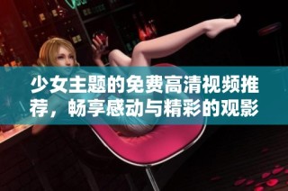少女主题的免费高清视频推荐，畅享感动与精彩的观影经历