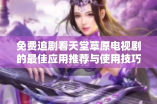 免费追剧看天堂草原电视剧的最佳应用推荐与使用技巧