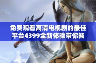免费观看高清电视剧的最佳平台4399全新体验带你畅享视觉盛宴