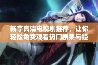 畅享高清电视剧推荐，让你轻松免费观看热门剧集与经典影视作品