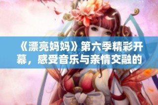 《漂亮妈妈》第六季精彩开幕，感受音乐与亲情交融的心灵旅程