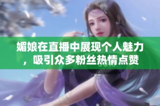 媚娘在直播中展现个人魅力，吸引众多粉丝热情点赞