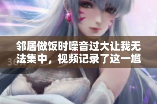 邻居做饭时噪音过大让我无法集中，视频记录了这一尴尬瞬间