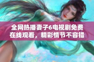 全网热播妻子6电视剧免费在线观看，精彩情节不容错过