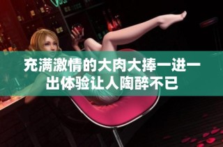 充满激情的大肉大捧一进一出体验让人陶醉不已