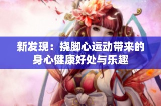 新发现：挠脚心运动带来的身心健康好处与乐趣