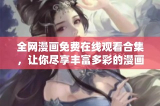 全网漫画免费在线观看合集，让你尽享丰富多彩的漫画世界