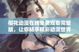 樱花动漫在线免费观看完整版，让你畅享精彩动漫世界