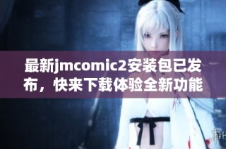 最新jmcomic2安装包已发布，快来下载体验全新功能与优化！