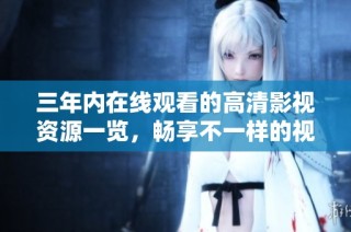 三年内在线观看的高清影视资源一览，畅享不一样的视听盛宴