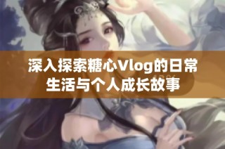 深入探索糖心Vlog的日常生活与个人成长故事
