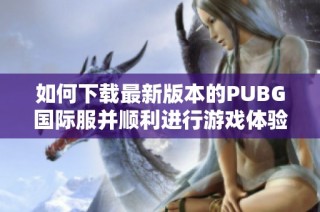 如何下载最新版本的PUBG国际服并顺利进行游戏体验