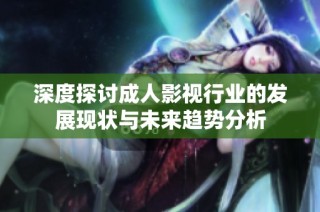 深度探讨成人影视行业的发展现状与未来趋势分析