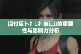 探讨臣卜扌喿扌圭辶畐的重要性与影响力分析