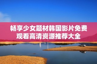 畅享少女题材韩国影片免费观看高清资源推荐大全