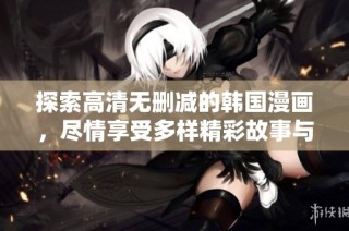 探索高清无删减的韩国漫画，尽情享受多样精彩故事与人物魅力。