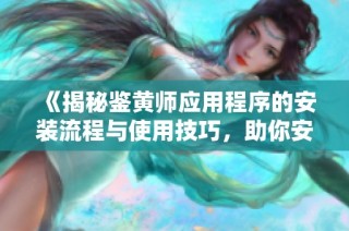《揭秘鉴黄师应用程序的安装流程与使用技巧，助你安全上网》