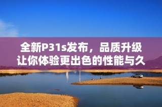 全新P31s发布，品质升级让你体验更出色的性能与久耐使用
