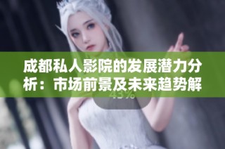 成都私人影院的发展潜力分析：市场前景及未来趋势解读