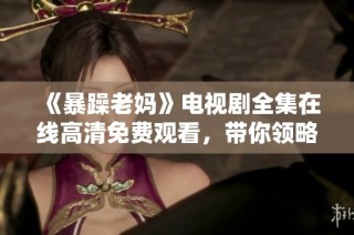 《暴躁老妈》电视剧全集在线高清免费观看，带你领略家庭幽默与温情的故事