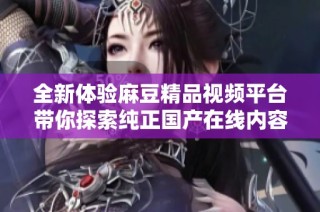 全新体验麻豆精品视频平台带你探索纯正国产在线内容的乐趣与魅力