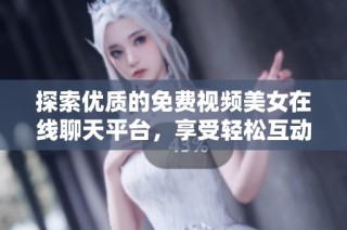 探索优质的免费视频美女在线聊天平台，享受轻松互动乐趣