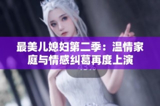 最美儿媳妇第二季：温情家庭与情感纠葛再度上演