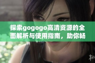 探索gogogo高清资源的全面解析与使用指南，助你畅享视听盛宴