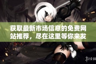 获取最新市场信息的免费网站推荐，尽在这里等你来发现