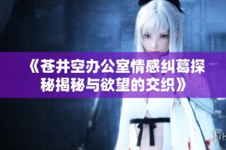 《苍井空办公室情感纠葛探秘揭秘与欲望的交织》